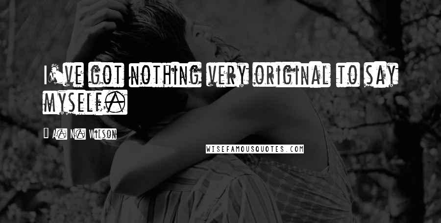 A. N. Wilson Quotes: I've got nothing very original to say myself.