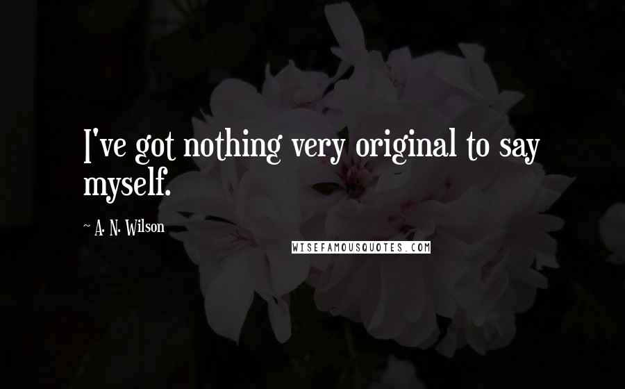 A. N. Wilson Quotes: I've got nothing very original to say myself.