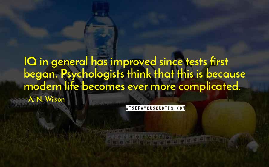 A. N. Wilson Quotes: IQ in general has improved since tests first began. Psychologists think that this is because modern life becomes ever more complicated.