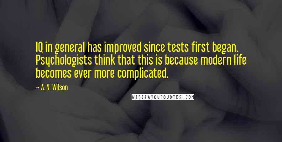 A. N. Wilson Quotes: IQ in general has improved since tests first began. Psychologists think that this is because modern life becomes ever more complicated.