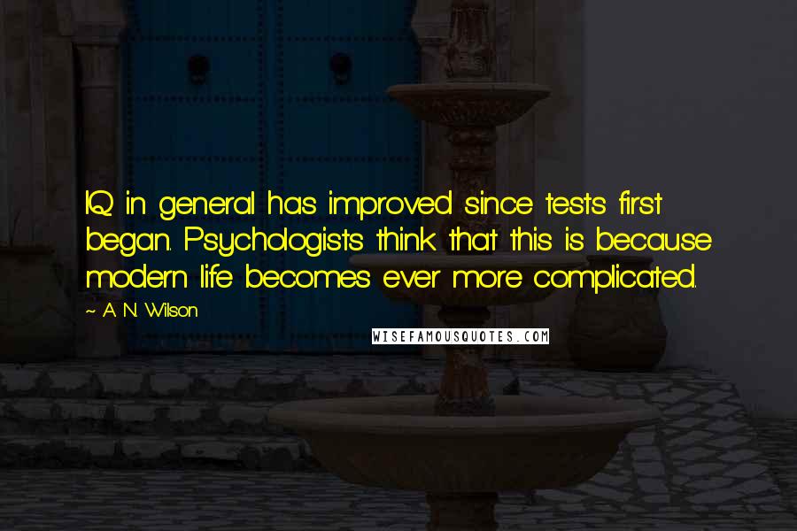 A. N. Wilson Quotes: IQ in general has improved since tests first began. Psychologists think that this is because modern life becomes ever more complicated.