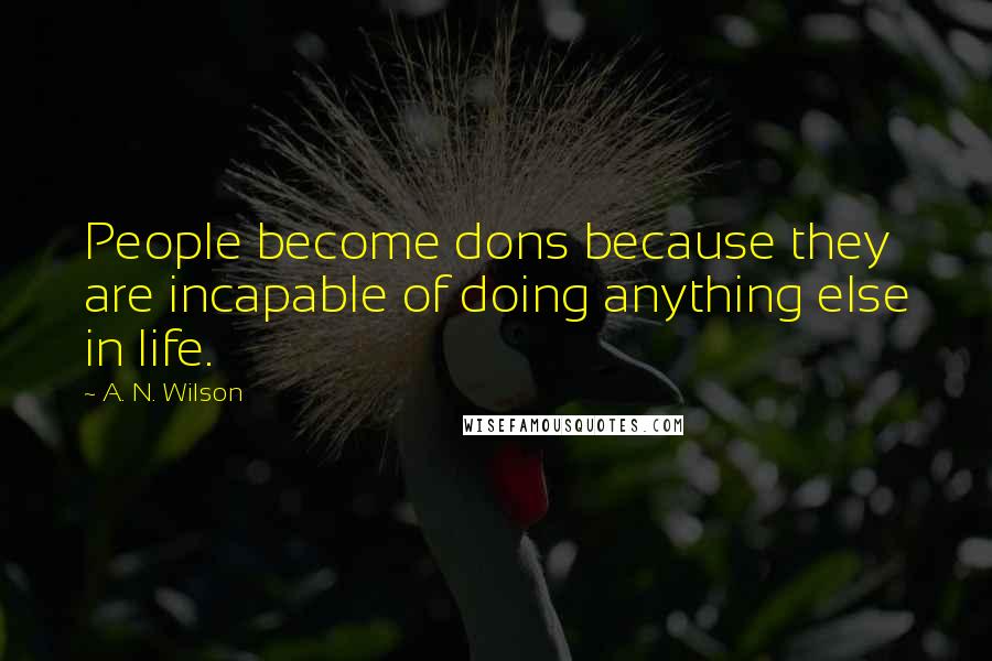 A. N. Wilson Quotes: People become dons because they are incapable of doing anything else in life.