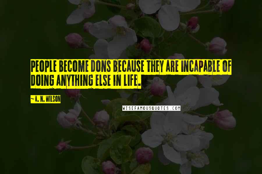 A. N. Wilson Quotes: People become dons because they are incapable of doing anything else in life.