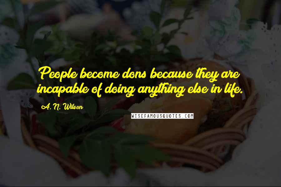A. N. Wilson Quotes: People become dons because they are incapable of doing anything else in life.