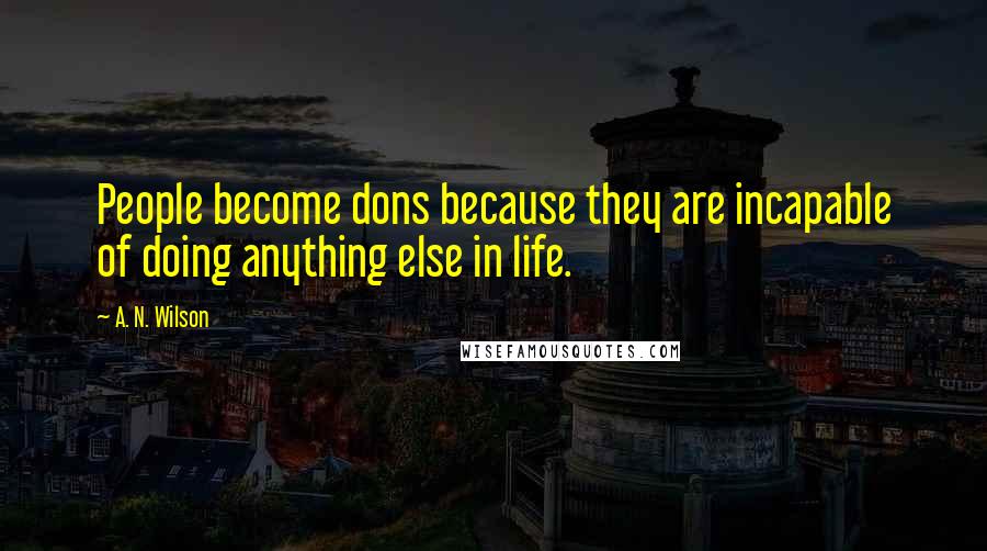 A. N. Wilson Quotes: People become dons because they are incapable of doing anything else in life.