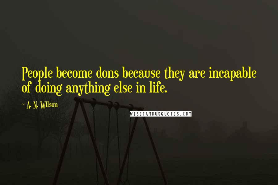 A. N. Wilson Quotes: People become dons because they are incapable of doing anything else in life.