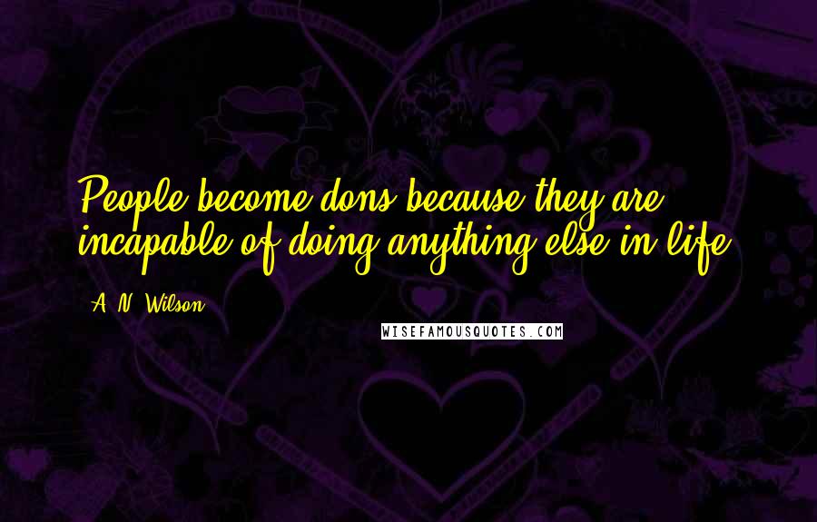 A. N. Wilson Quotes: People become dons because they are incapable of doing anything else in life.