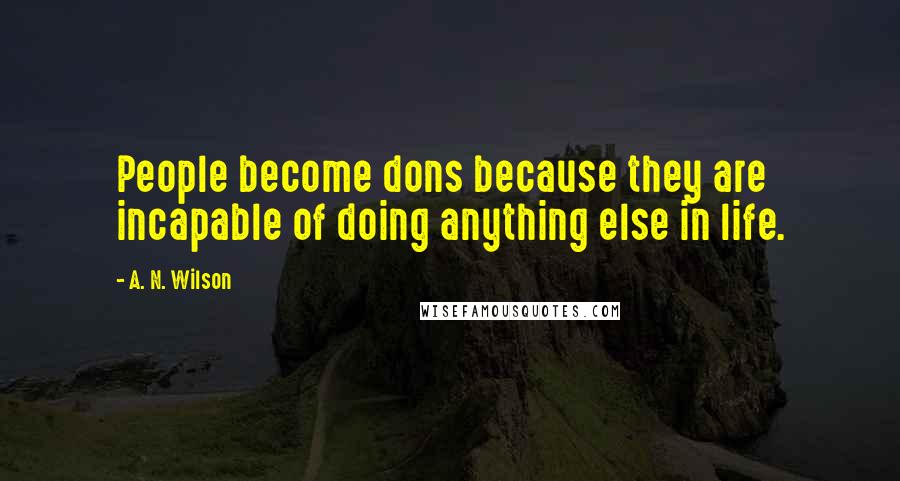 A. N. Wilson Quotes: People become dons because they are incapable of doing anything else in life.