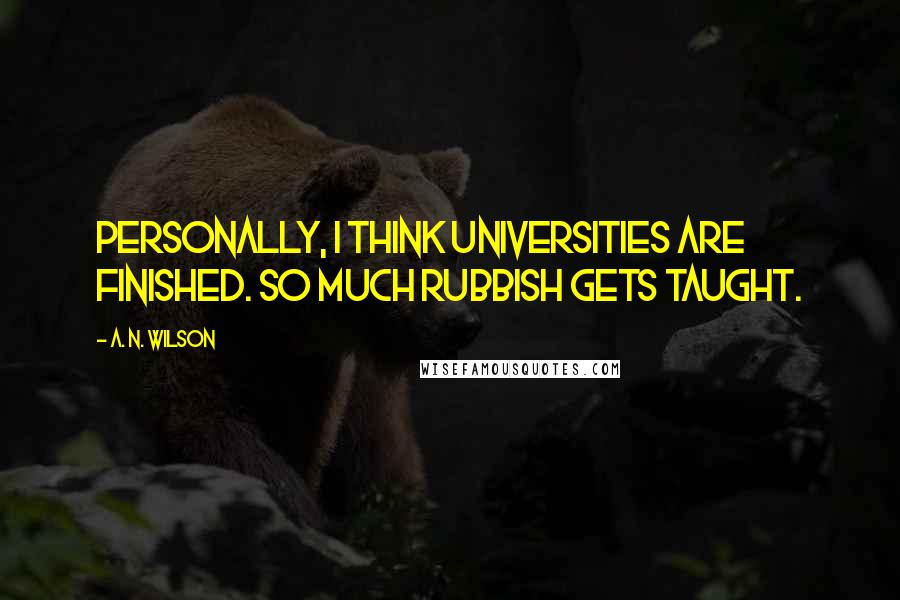 A. N. Wilson Quotes: Personally, I think universities are finished. So much rubbish gets taught.