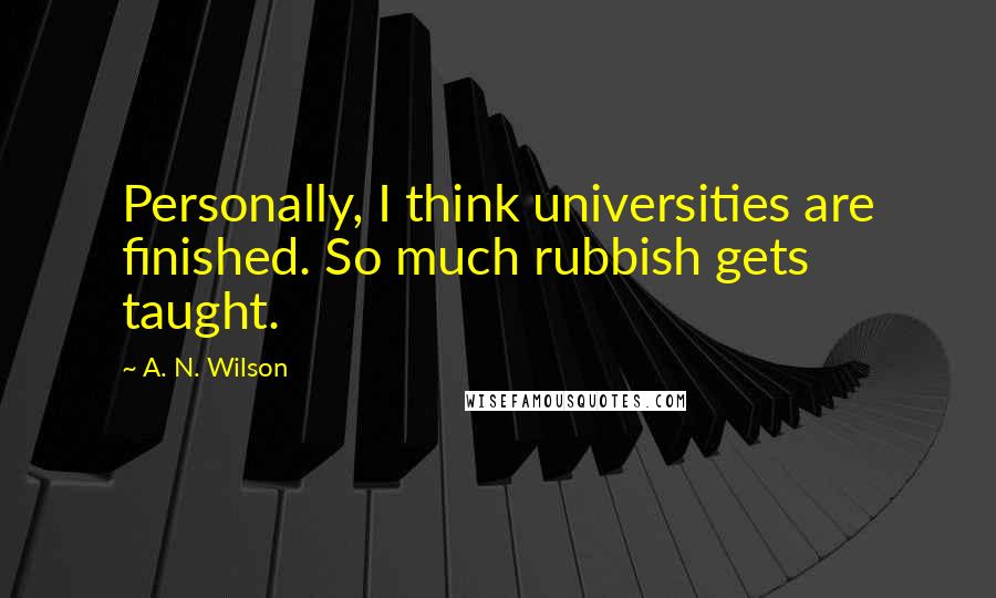 A. N. Wilson Quotes: Personally, I think universities are finished. So much rubbish gets taught.