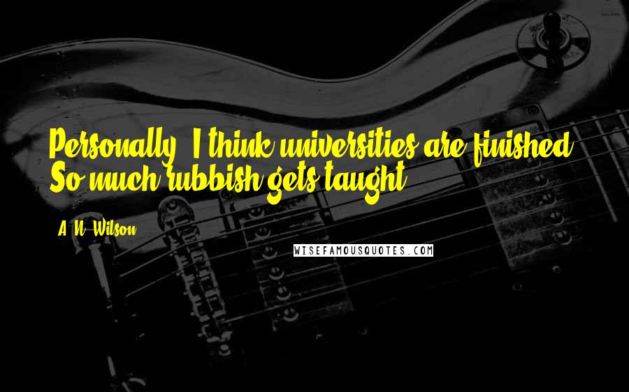 A. N. Wilson Quotes: Personally, I think universities are finished. So much rubbish gets taught.