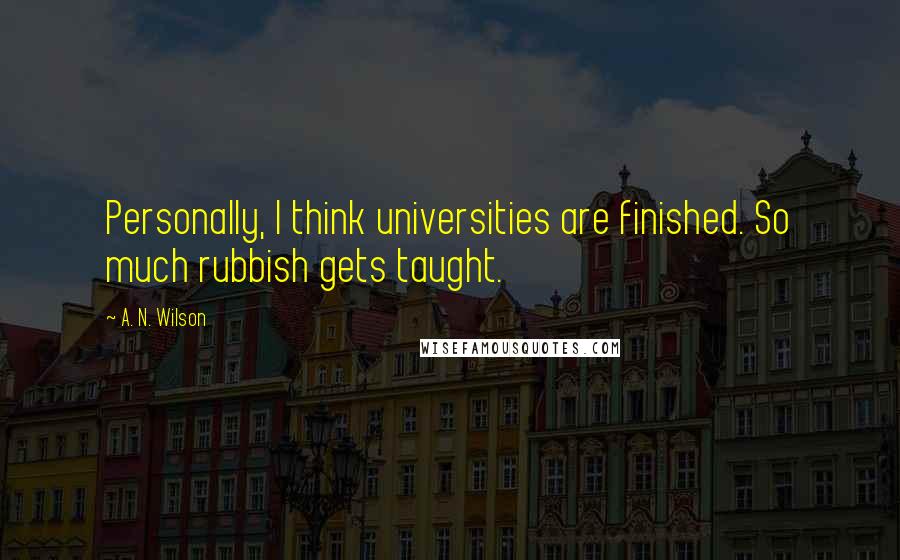 A. N. Wilson Quotes: Personally, I think universities are finished. So much rubbish gets taught.
