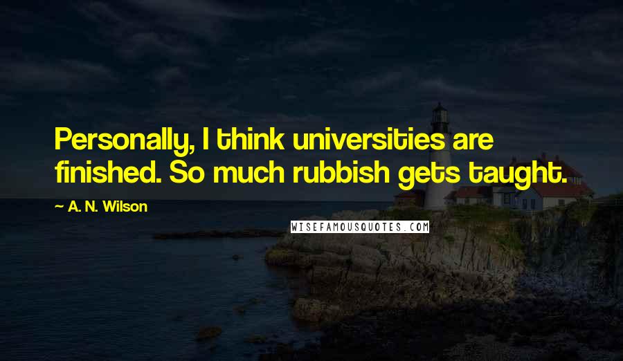 A. N. Wilson Quotes: Personally, I think universities are finished. So much rubbish gets taught.