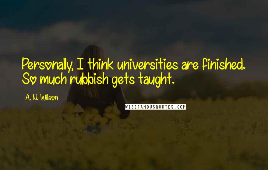 A. N. Wilson Quotes: Personally, I think universities are finished. So much rubbish gets taught.