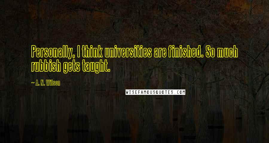 A. N. Wilson Quotes: Personally, I think universities are finished. So much rubbish gets taught.