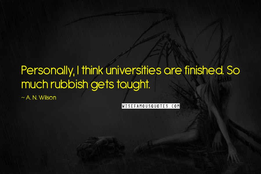 A. N. Wilson Quotes: Personally, I think universities are finished. So much rubbish gets taught.