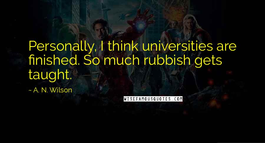 A. N. Wilson Quotes: Personally, I think universities are finished. So much rubbish gets taught.