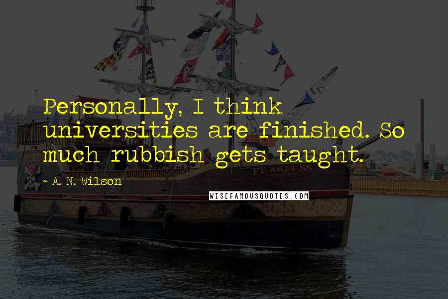 A. N. Wilson Quotes: Personally, I think universities are finished. So much rubbish gets taught.