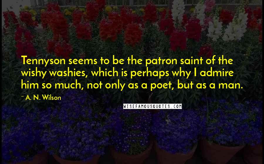 A. N. Wilson Quotes: Tennyson seems to be the patron saint of the wishy washies, which is perhaps why I admire him so much, not only as a poet, but as a man.