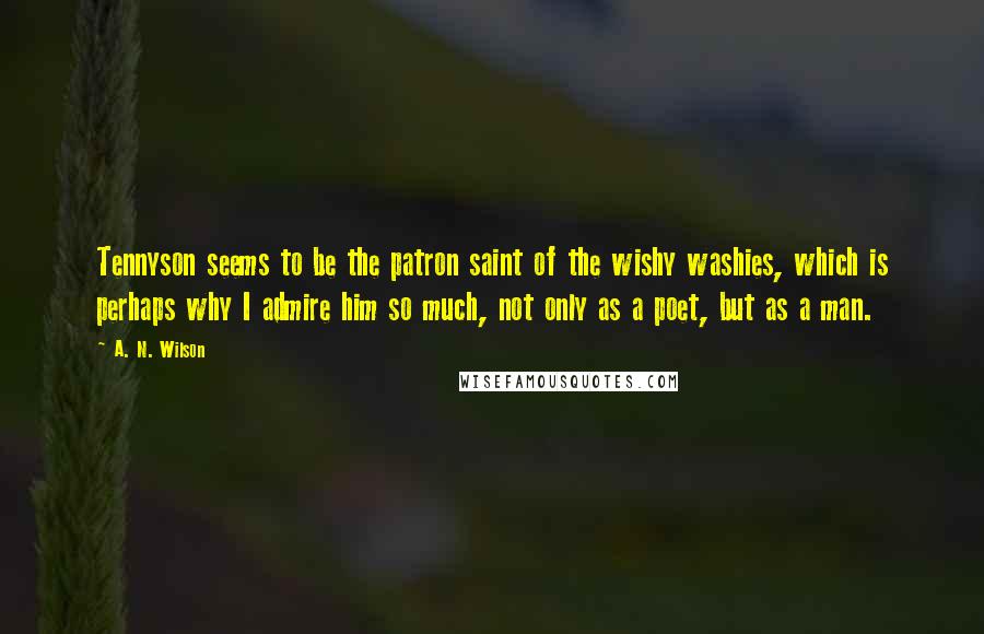 A. N. Wilson Quotes: Tennyson seems to be the patron saint of the wishy washies, which is perhaps why I admire him so much, not only as a poet, but as a man.