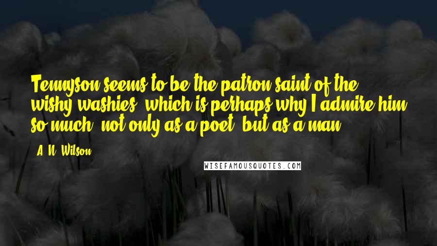 A. N. Wilson Quotes: Tennyson seems to be the patron saint of the wishy washies, which is perhaps why I admire him so much, not only as a poet, but as a man.