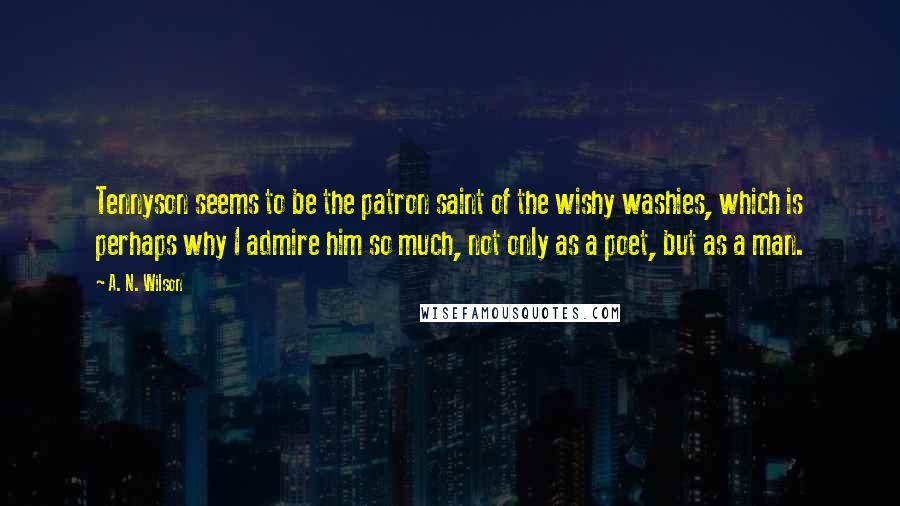 A. N. Wilson Quotes: Tennyson seems to be the patron saint of the wishy washies, which is perhaps why I admire him so much, not only as a poet, but as a man.