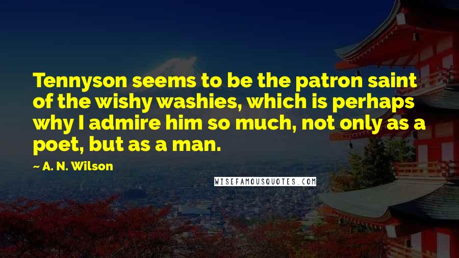 A. N. Wilson Quotes: Tennyson seems to be the patron saint of the wishy washies, which is perhaps why I admire him so much, not only as a poet, but as a man.