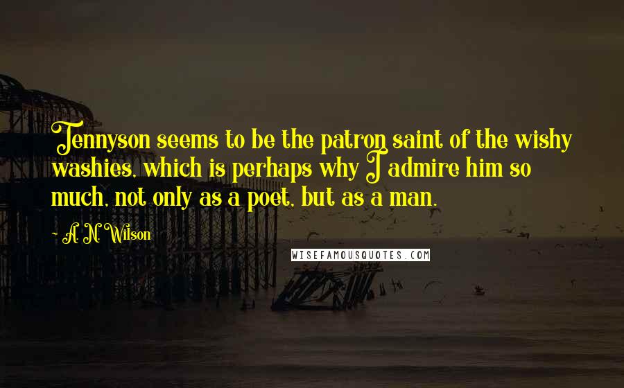 A. N. Wilson Quotes: Tennyson seems to be the patron saint of the wishy washies, which is perhaps why I admire him so much, not only as a poet, but as a man.