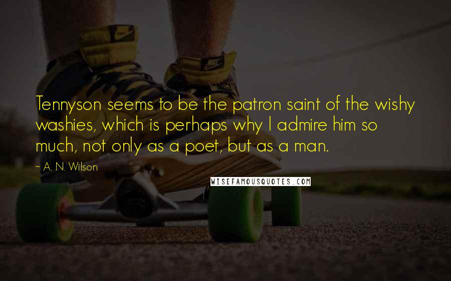 A. N. Wilson Quotes: Tennyson seems to be the patron saint of the wishy washies, which is perhaps why I admire him so much, not only as a poet, but as a man.