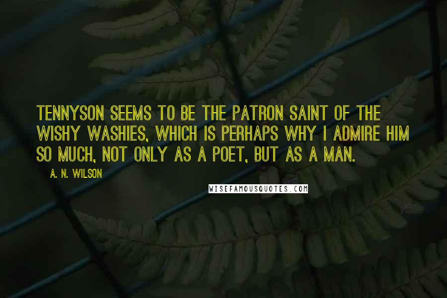 A. N. Wilson Quotes: Tennyson seems to be the patron saint of the wishy washies, which is perhaps why I admire him so much, not only as a poet, but as a man.