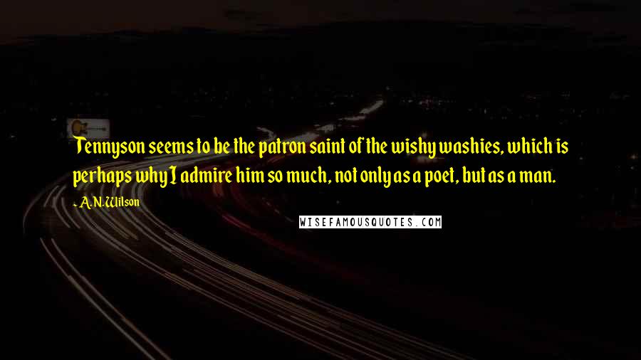 A. N. Wilson Quotes: Tennyson seems to be the patron saint of the wishy washies, which is perhaps why I admire him so much, not only as a poet, but as a man.