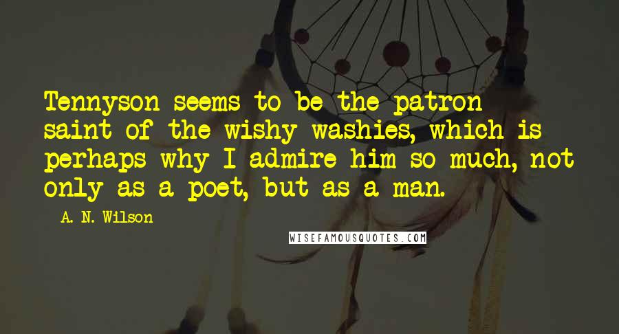 A. N. Wilson Quotes: Tennyson seems to be the patron saint of the wishy washies, which is perhaps why I admire him so much, not only as a poet, but as a man.