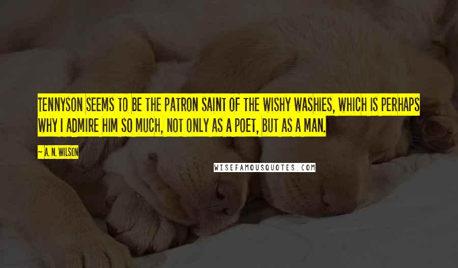 A. N. Wilson Quotes: Tennyson seems to be the patron saint of the wishy washies, which is perhaps why I admire him so much, not only as a poet, but as a man.