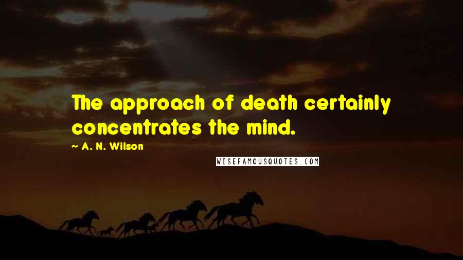 A. N. Wilson Quotes: The approach of death certainly concentrates the mind.