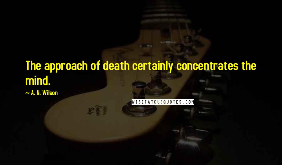 A. N. Wilson Quotes: The approach of death certainly concentrates the mind.