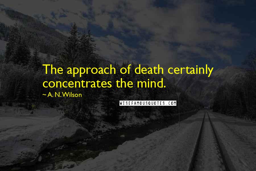 A. N. Wilson Quotes: The approach of death certainly concentrates the mind.