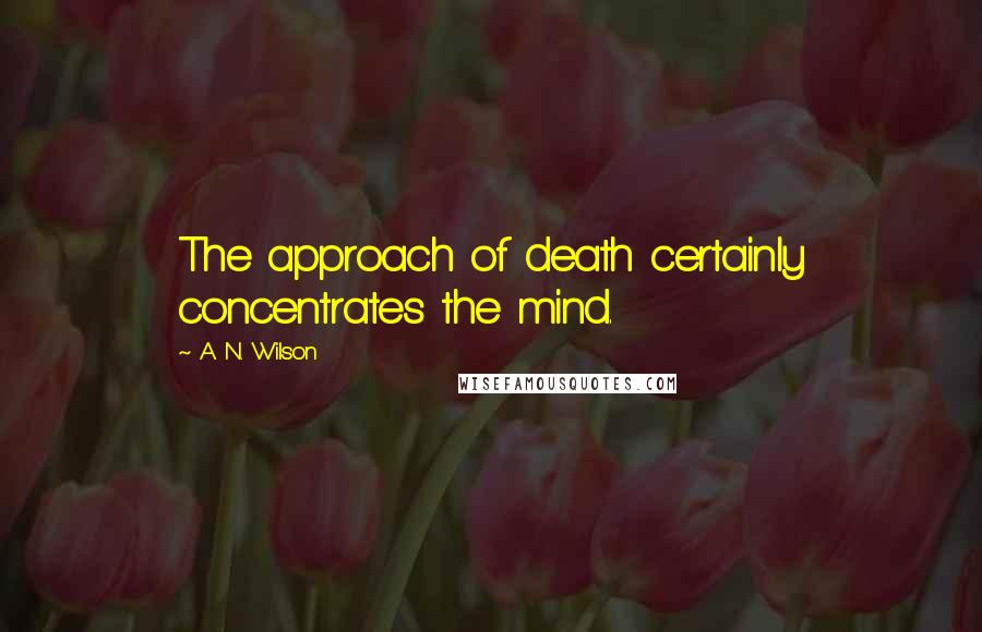 A. N. Wilson Quotes: The approach of death certainly concentrates the mind.