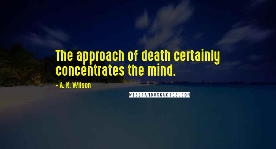 A. N. Wilson Quotes: The approach of death certainly concentrates the mind.