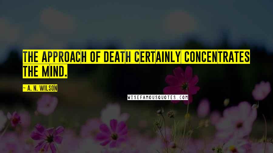 A. N. Wilson Quotes: The approach of death certainly concentrates the mind.