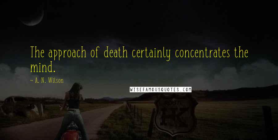 A. N. Wilson Quotes: The approach of death certainly concentrates the mind.