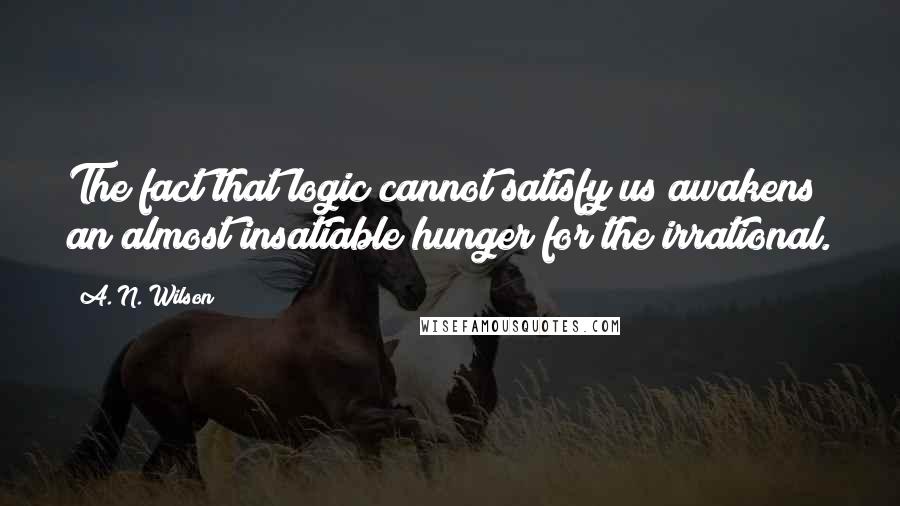 A. N. Wilson Quotes: The fact that logic cannot satisfy us awakens an almost insatiable hunger for the irrational.