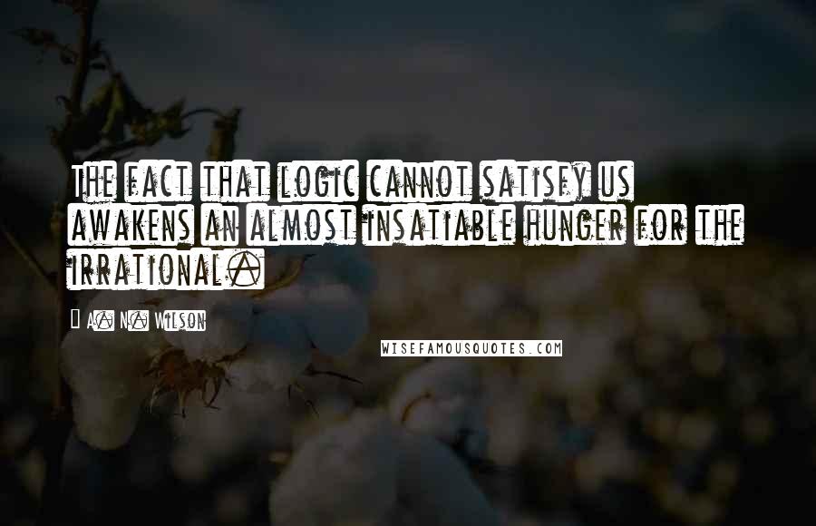 A. N. Wilson Quotes: The fact that logic cannot satisfy us awakens an almost insatiable hunger for the irrational.
