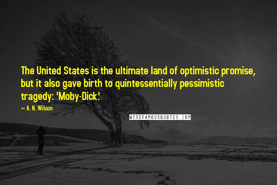 A. N. Wilson Quotes: The United States is the ultimate land of optimistic promise, but it also gave birth to quintessentially pessimistic tragedy: 'Moby-Dick.'