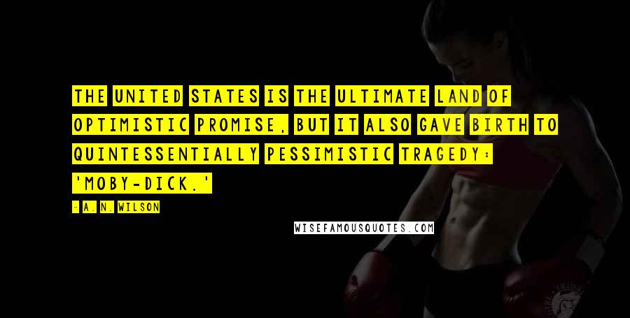 A. N. Wilson Quotes: The United States is the ultimate land of optimistic promise, but it also gave birth to quintessentially pessimistic tragedy: 'Moby-Dick.'