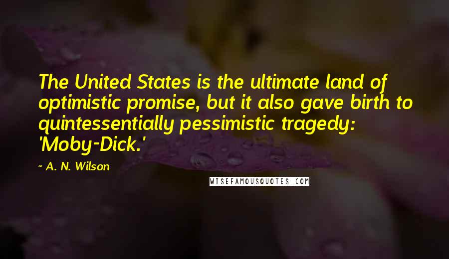 A. N. Wilson Quotes: The United States is the ultimate land of optimistic promise, but it also gave birth to quintessentially pessimistic tragedy: 'Moby-Dick.'