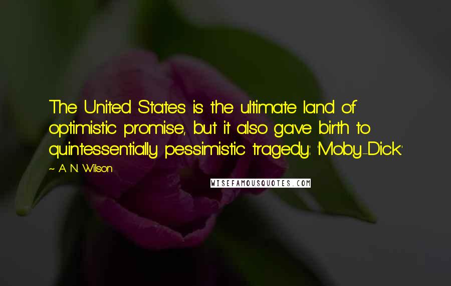 A. N. Wilson Quotes: The United States is the ultimate land of optimistic promise, but it also gave birth to quintessentially pessimistic tragedy: 'Moby-Dick.'