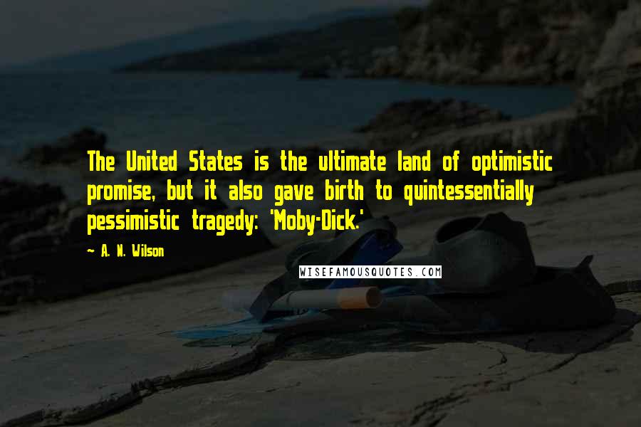 A. N. Wilson Quotes: The United States is the ultimate land of optimistic promise, but it also gave birth to quintessentially pessimistic tragedy: 'Moby-Dick.'