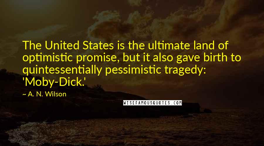 A. N. Wilson Quotes: The United States is the ultimate land of optimistic promise, but it also gave birth to quintessentially pessimistic tragedy: 'Moby-Dick.'