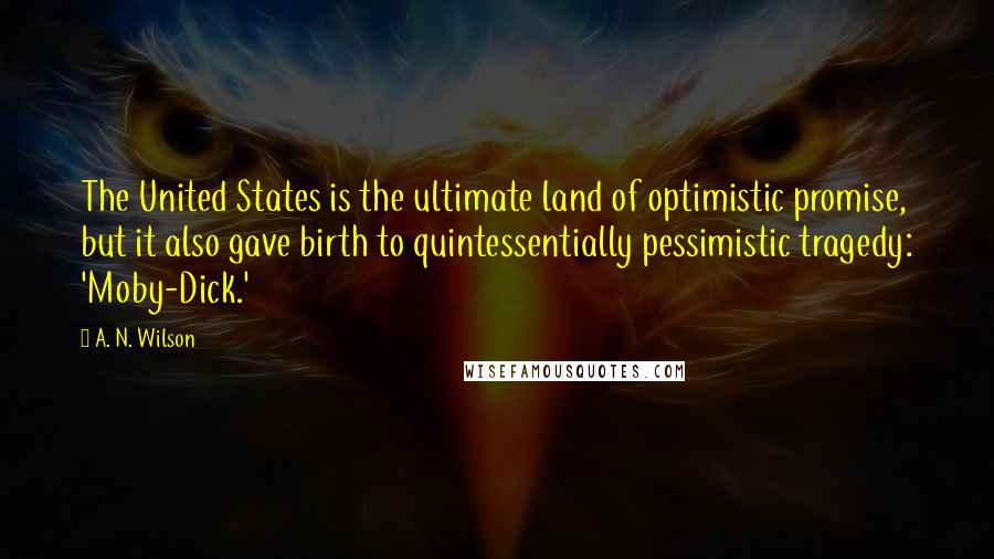 A. N. Wilson Quotes: The United States is the ultimate land of optimistic promise, but it also gave birth to quintessentially pessimistic tragedy: 'Moby-Dick.'