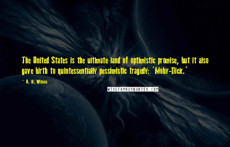 A. N. Wilson Quotes: The United States is the ultimate land of optimistic promise, but it also gave birth to quintessentially pessimistic tragedy: 'Moby-Dick.'